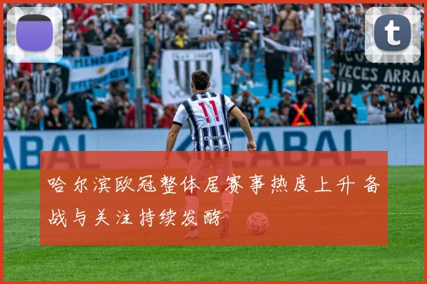 哈尔滨欧冠整体居赛事热度上升 备战与关注持续发酵