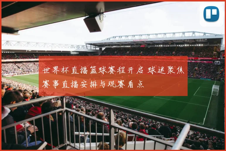 世界杯直播篮球赛程开启 球迷聚焦赛事直播安排与观赛看点