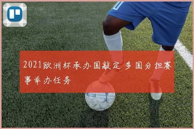 2021欧洲杯承办国敲定 多国分担赛事举办任务