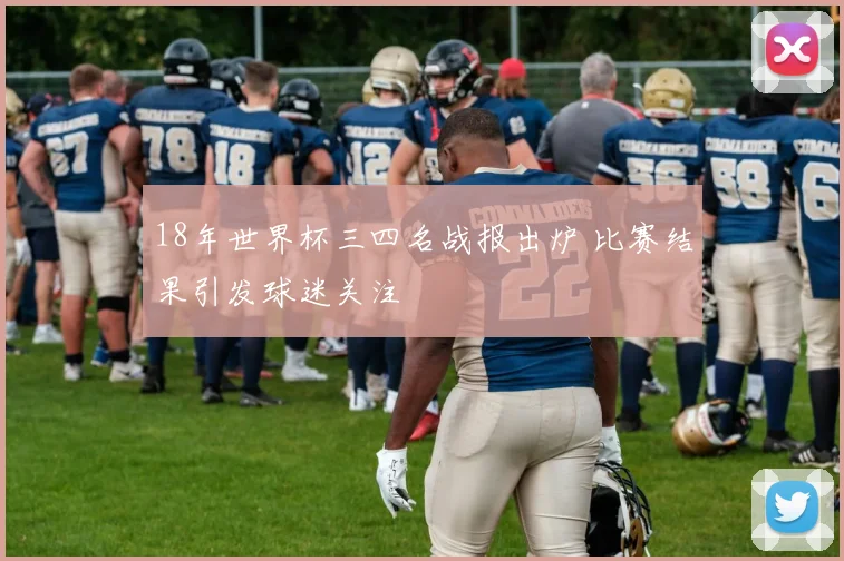 18年世界杯三四名战报出炉 比赛结果引发球迷关注