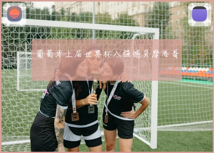 葡萄牙上届世界杯八强憾负摩洛哥