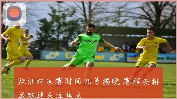 欧洲杯决赛时间几号揭晓 赛程安排成球迷关注焦点