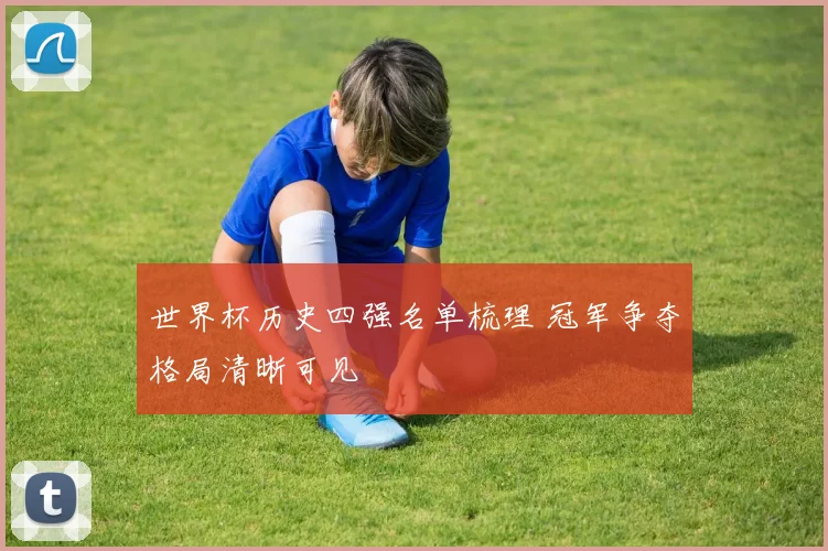 世界杯历史四强名单梳理 冠军争夺格局清晰可见