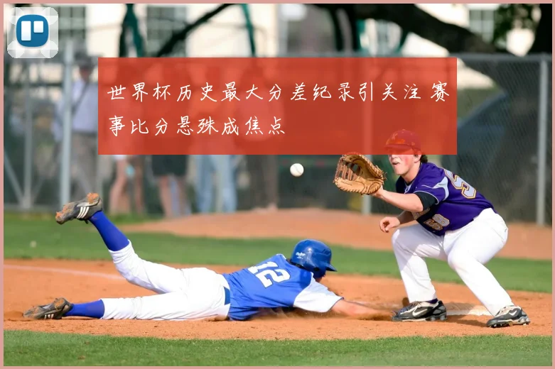 世界杯历史最大分差纪录引关注 赛事比分悬殊成焦点