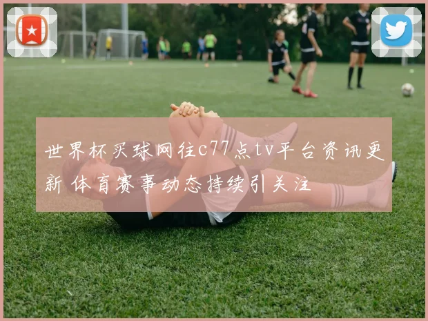 世界杯买球网往c77点tv平台资讯更新 体育赛事动态持续引关注