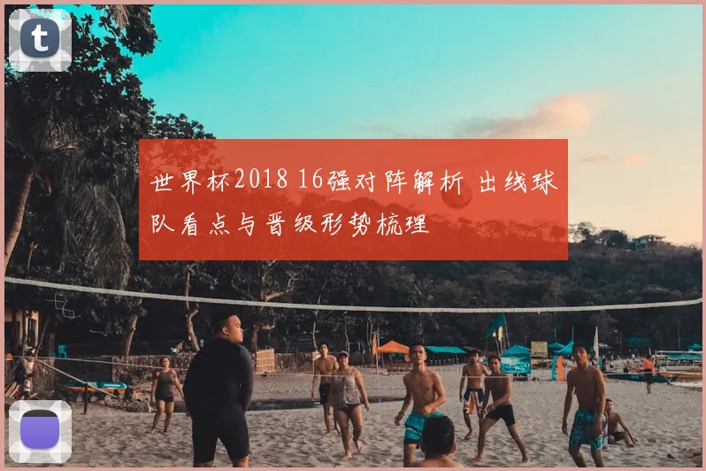 世界杯2018 16强对阵解析 出线球队看点与晋级形势梳理