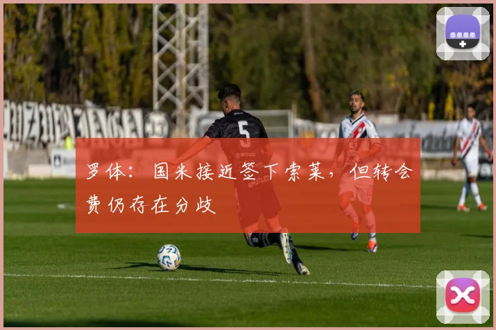 罗体:国米接近签下索莱,但转会费仍存在分歧
