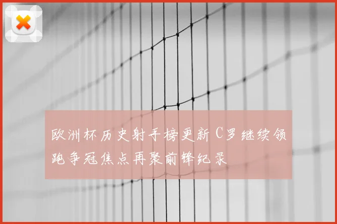 欧洲杯历史射手榜更新 C罗继续领跑争冠焦点再聚前锋纪录
