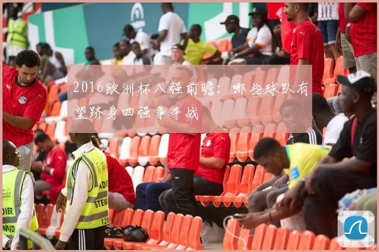 2016欧洲杯八强前瞻:哪些球队有望跻身四强争夺战