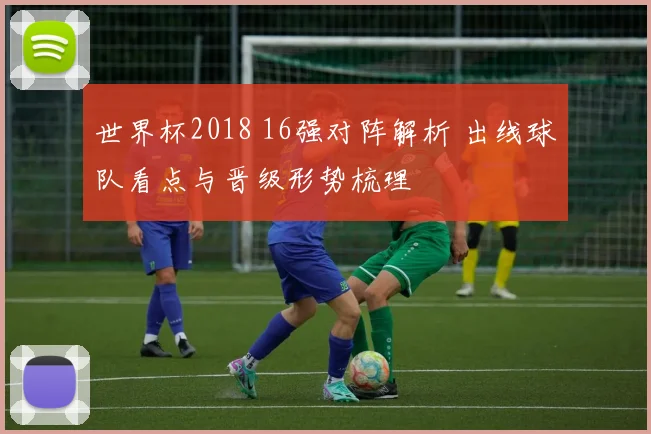 世界杯2018 16强对阵解析 出线球队看点与晋级形势梳理