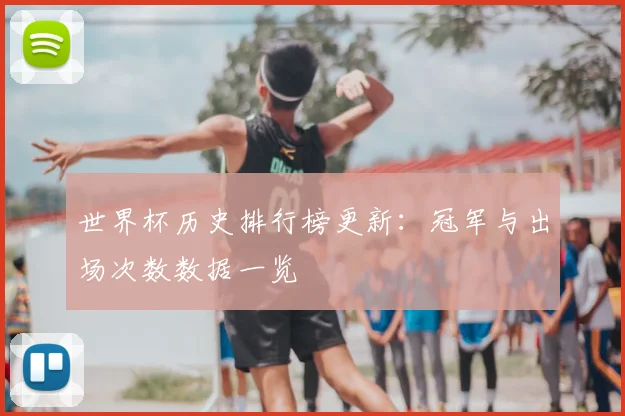 世界杯历史排行榜更新:冠军与出场次数数据一览