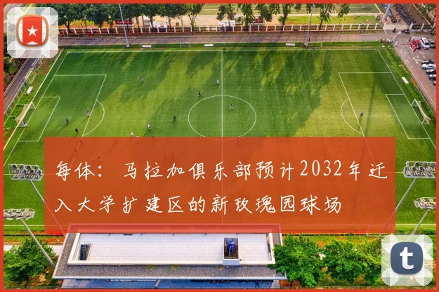 每体:马拉加俱乐部预计2032年迁入大学扩建区的新玫瑰园球场