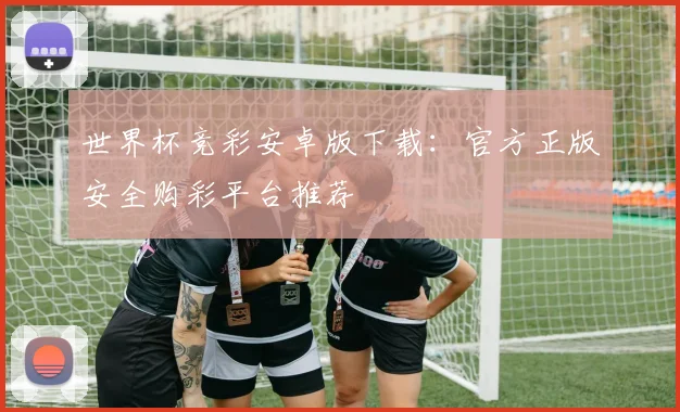 世界杯竞彩安卓版下载:官方正版安全购彩平台推荐