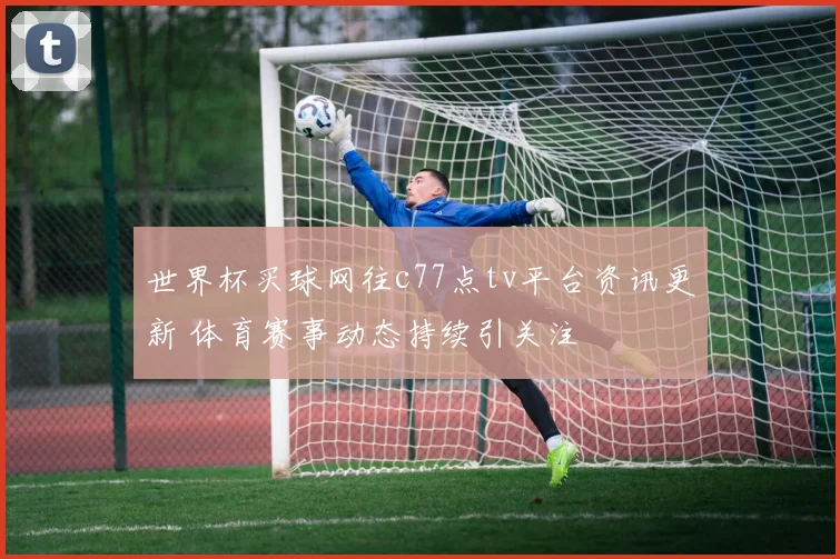 世界杯买球网往c77点tv平台资讯更新 体育赛事动态持续引关注