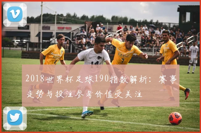2018世界杯足球190指数解析:赛事走势与投注参考价值受关注