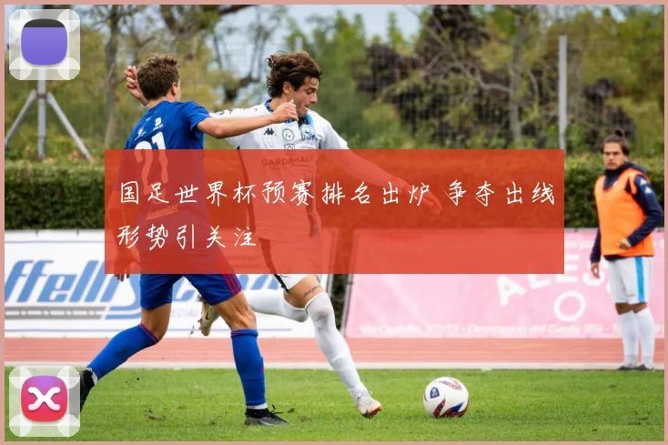 国足世界杯预赛排名出炉 争夺出线形势引关注
