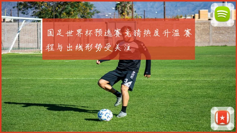 国足世界杯预选赛竞猜热度升温 赛程与出线形势受关注