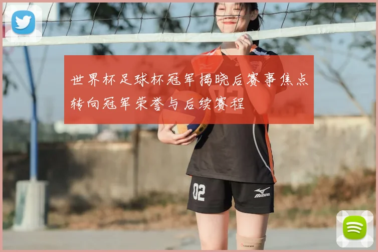 世界杯足球杯冠军揭晓后赛事焦点转向冠军荣誉与后续赛程