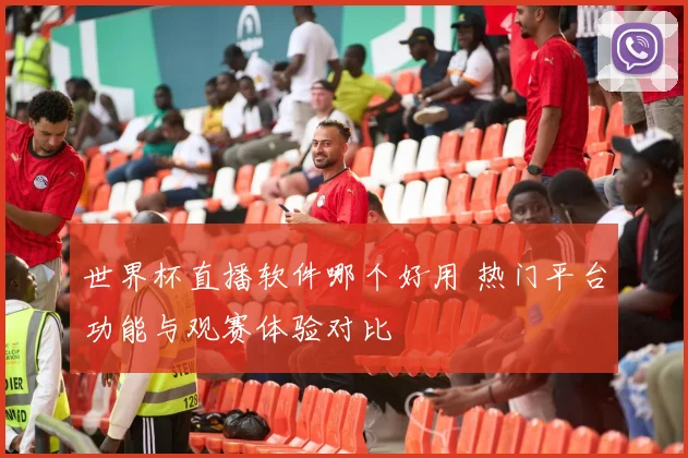 世界杯直播软件哪个好用 热门平台功能与观赛体验对比