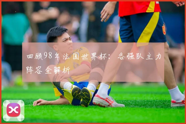 回顾98年法国世界杯:各强队主力阵容全解析