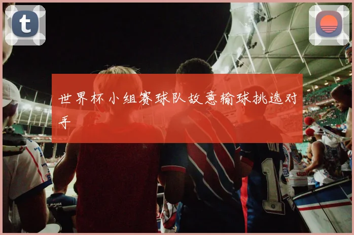 世界杯小组赛球队故意输球挑选对手