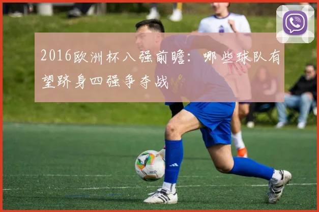 2016欧洲杯八强前瞻:哪些球队有望跻身四强争夺战