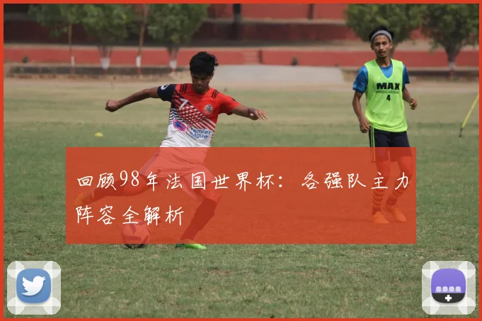 回顾98年法国世界杯:各强队主力阵容全解析