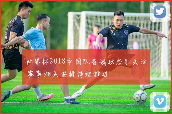 世界杯2018中国队备战动态引关注 赛事相关安排持续推进