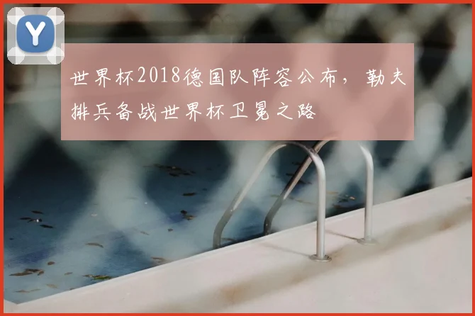 世界杯2018德国队阵容公布，勒夫排兵备战世界杯卫冕之路