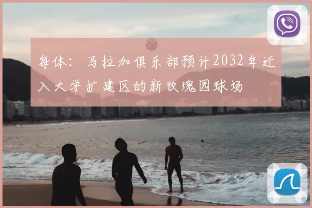 每体:马拉加俱乐部预计2032年迁入大学扩建区的新玫瑰园球场