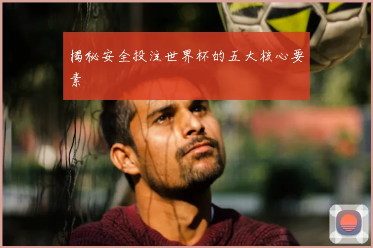 揭秘安全投注世界杯的五大核心要素
