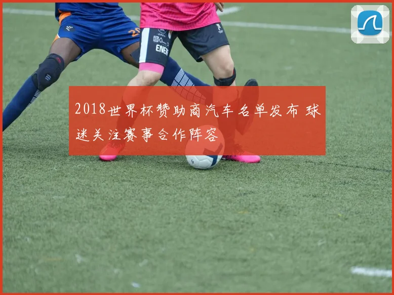 2018世界杯赞助商汽车名单发布 球迷关注赛事合作阵容