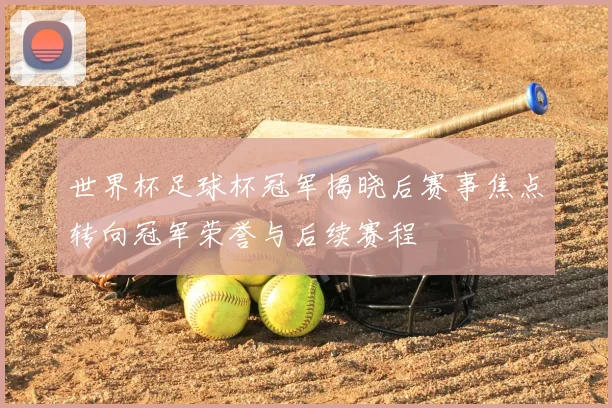 世界杯足球杯冠军揭晓后赛事焦点转向冠军荣誉与后续赛程