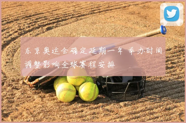 东京奥运会确定延期一年 举办时间调整影响全球赛程安排