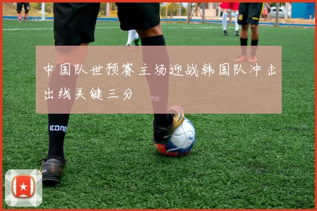 中国队世预赛主场迎战韩国队冲击出线关键三分