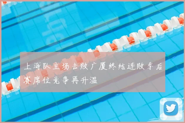 上海队主场击败广厦终结连败季后赛席位竞争再升温