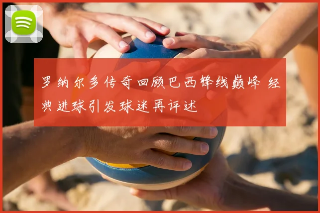 罗纳尔多传奇回顾巴西锋线巅峰 经典进球引发球迷再评述