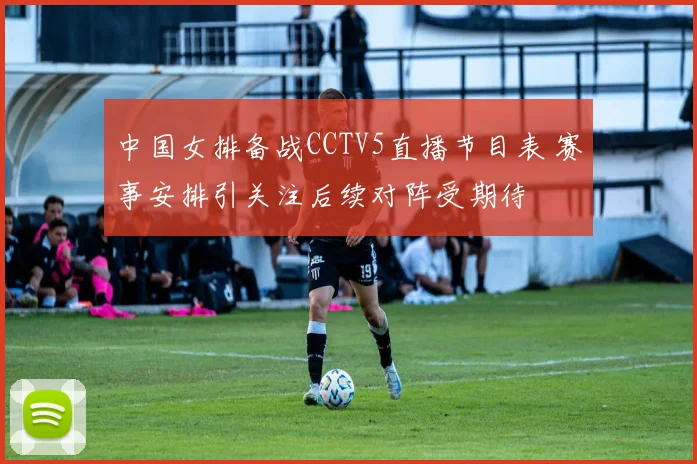 中国女排备战CCTV5直播节目表 赛事安排引关注后续对阵受期待