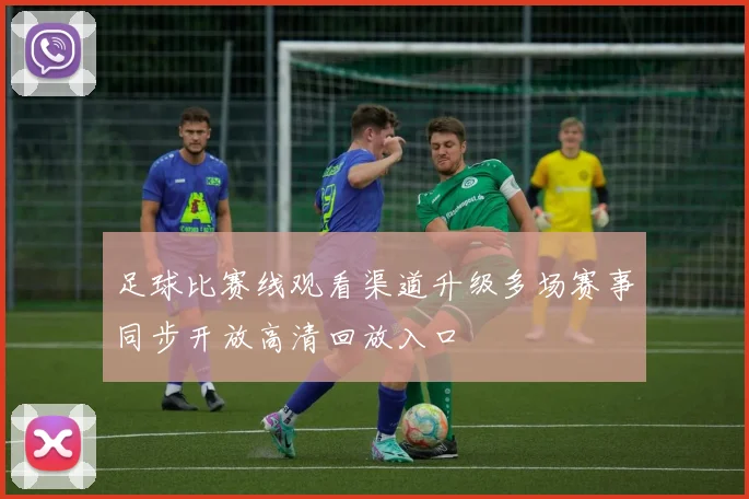 足球比赛线观看渠道升级多场赛事同步开放高清回放入口