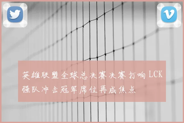 英雄联盟全球总决赛决赛打响 LCK强队冲击冠军席位再成焦点