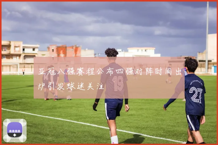亚冠八强赛程公布四强对阵时间出炉引发球迷关注