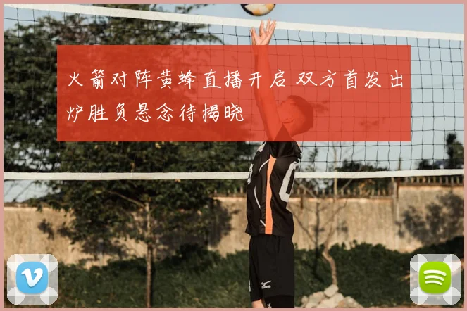 火箭对阵黄蜂直播开启 双方首发出炉胜负悬念待揭晓