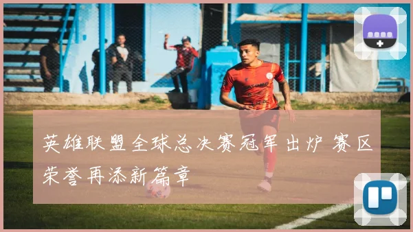 英雄联盟全球总决赛冠军出炉 赛区荣誉再添新篇章