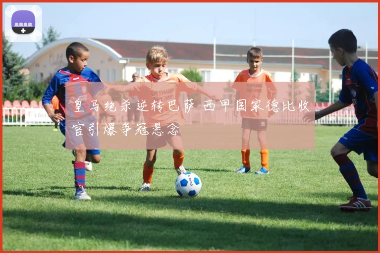 皇马绝杀逆转巴萨 西甲国家德比收官引爆争冠悬念