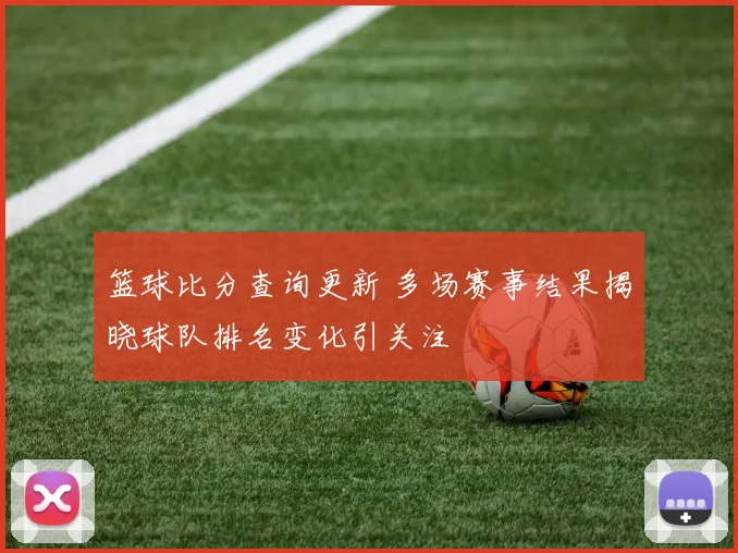 篮球比分查询更新 多场赛事结果揭晓球队排名变化引关注