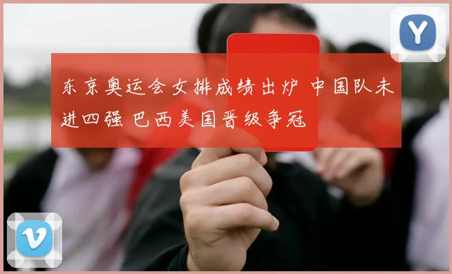 东京奥运会女排成绩出炉 中国队未进四强 巴西美国晋级争冠