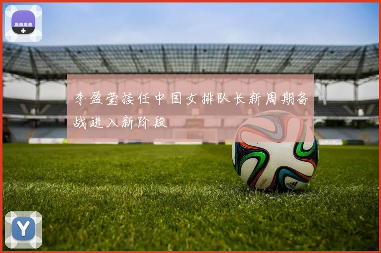 李盈莹接任中国女排队长新周期备战进入新阶段