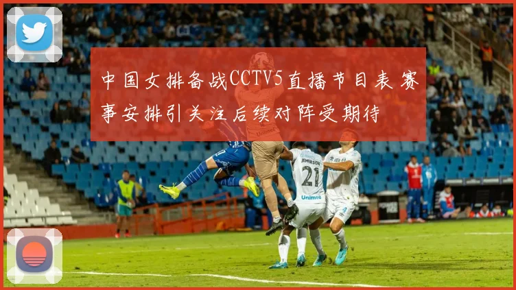 中国女排备战CCTV5直播节目表 赛事安排引关注后续对阵受期待