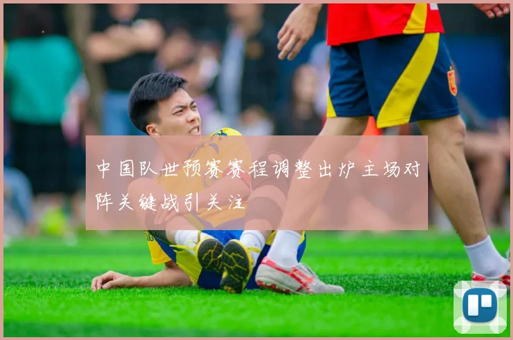 中国队世预赛赛程调整出炉主场对阵关键战引关注