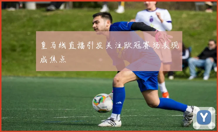 皇马线直播引发关注欧冠赛场表现成焦点